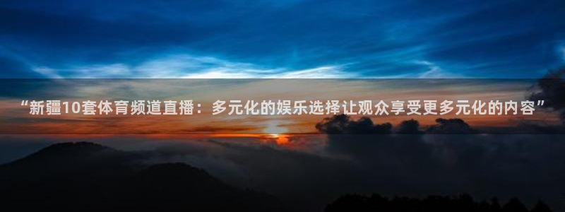 888看球直播吧：“新疆10套体育频道直播：多元化的娱乐选择让观众享受更多元化的内容”